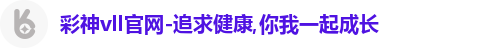 彩神vll官网-追求健康,你我一起成长
